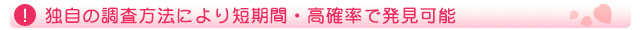 独自の調査方法により短期間・高確率で発見可能