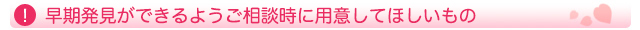 早期発見ができるようご相談時に用意してほしいもの