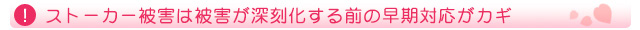 ストーカー被害は被害が深刻化する前の早期対応がカギ