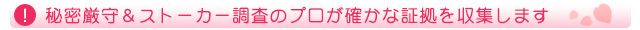 秘密厳守＆ストーカー調査のプロが確かな証拠を収集します