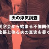 【夫の浮気調査】同窓会から始まる不倫関係。出張と偽る夫の真実を暴く。
