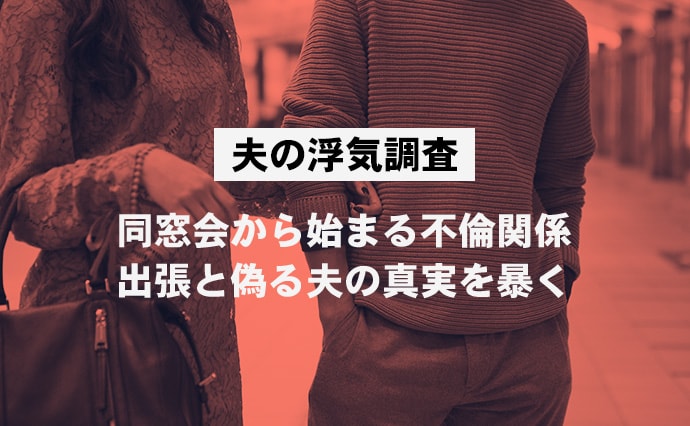 【夫の浮気調査】同窓会から始まる不倫関係。出張と偽る夫の真実を暴く。
