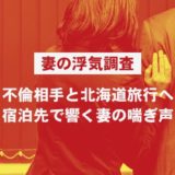 【妻の浮気調査】不倫相手と北海道旅行へ。宿泊先で響く妻の喘ぎ声