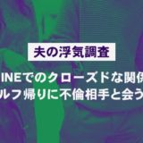 【夫の浮気調査】LINEでのクローズドな関係。ゴルフ帰りに不倫相手と会う夫