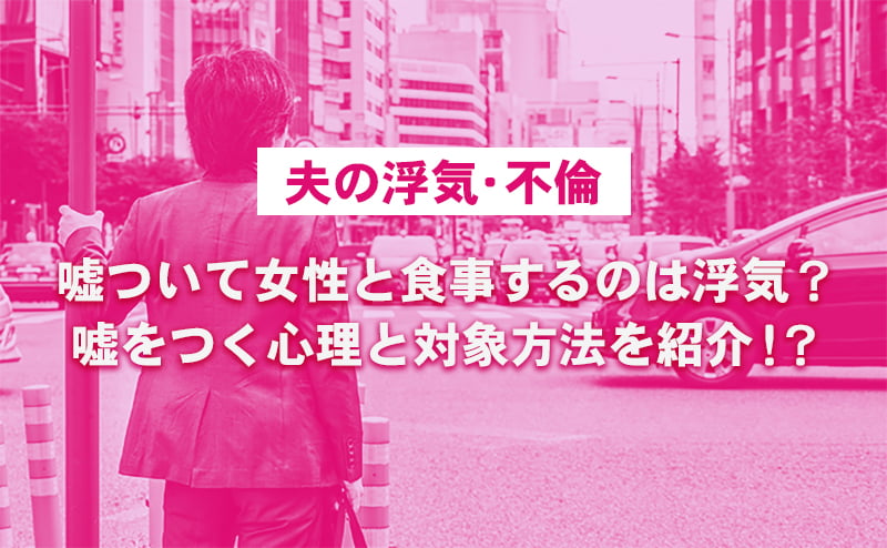 夫が嘘ついて女性と食事するのは浮気・不倫になる？夫婦円満の対処法を解説