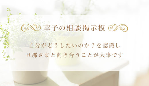 自分がどうしたいのか？を認識し、旦那さまと向き合うことが大事です。