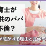 保育士が子供のパパと不倫？男性が惹かれる理由と兆候を解説