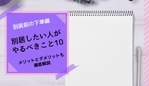 離婚の前に別居したい人がやるべきこと10選！夫婦が離れて暮らすための下準備