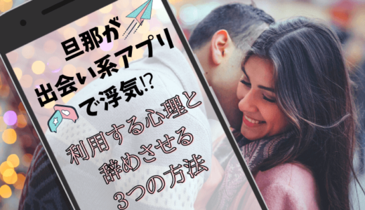 旦那が出会い系アプリ（マッチングアプリ）で浮気？利用する心理と辞めさせる3つの方法