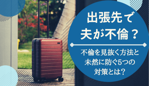 出張先で夫が不倫？浮気を見抜く方法と未然に防ぐ５つの対策