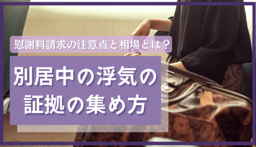 別居中の浮気の証拠の集め方！慰謝料請求の注意点と相場とは？