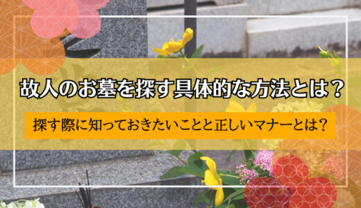 故人のお墓を探す具体的な方法とは？探す際に知っておきたいことと正しいマナーとは？