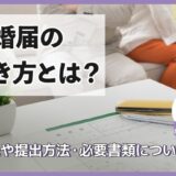 離婚届の書き方とは？入手先や提出方法・必要書類について解説