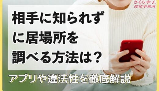 相手に知られずに居場所を調べる方法は？アプリや違法性を徹底解説