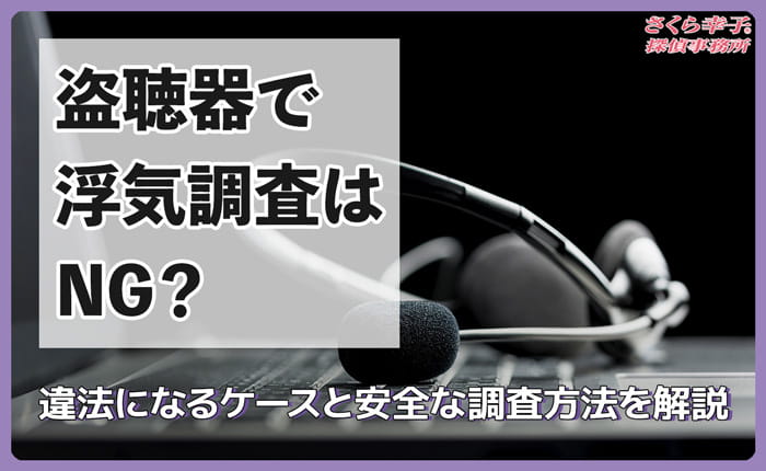 盗聴器で浮気調査はNG？違法になるケースと安全な調査方法を解説