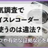 浮気調査でボイスレコーダーを使うのは違法？リスクや有効な証拠などを解説