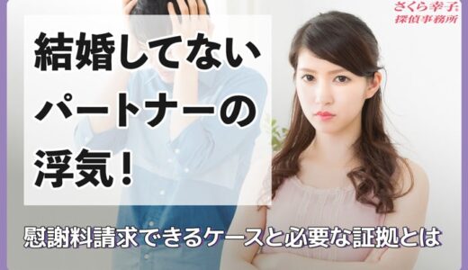 結婚してないパートナーの浮気！慰謝料請求できるケースと必要な証拠とは