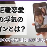 遠距離恋愛での浮気のサインとは？男女別の実情や証拠の掴み方を解説