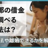 旦那の借金を調べる方法は？対処法や離婚できるかを解説