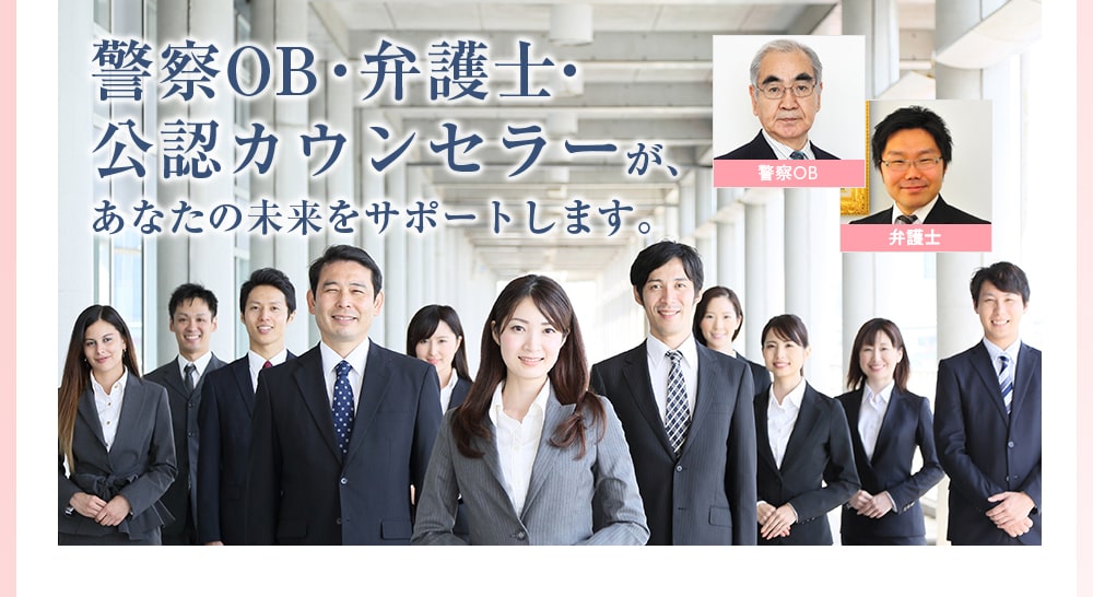 警察OB・弁護士・公認カウンセラーが、あなたの未来をサポートします。