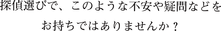 探偵選びで、このような不安や疑問などをお持ちではありませんか？