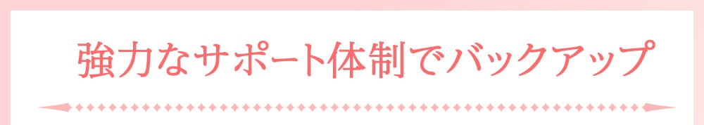 強力なサポート体制でバックアップ