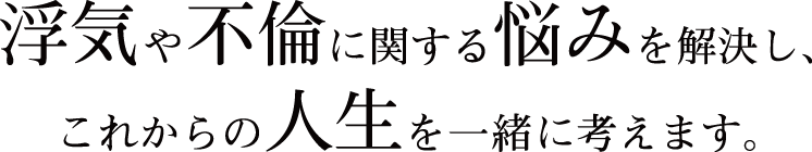 浮気や不倫に関する悩みを解決し、これからの人生を一緒に考えます。