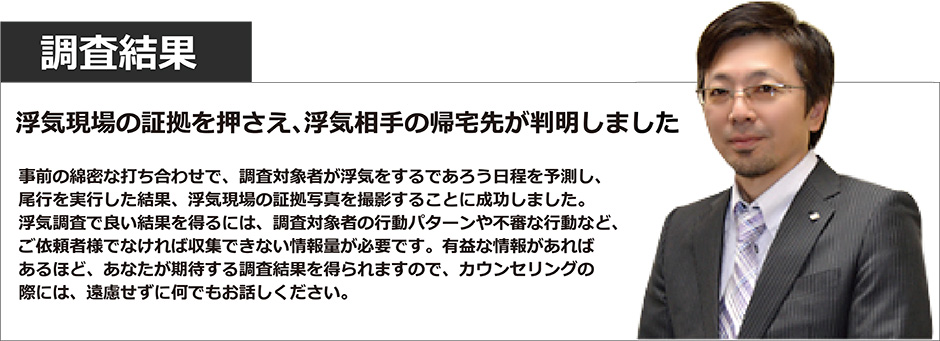 調査結果として、浮気現場の証拠を押さえただけでなく、浮気相手の帰宅先が判明しました。
