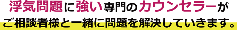 浮気問題に強い専門のカウンセラーが、ご相談者様と一緒に問題を解決していきます。
