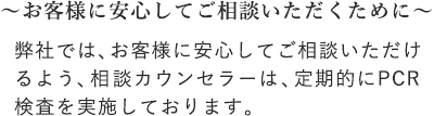探偵・興信所に安心してご相談いただけるよう、相談カウンセラーは、定期的にPCR検査を実施しております。